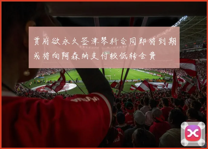 贾府欲永久签津琴科合同即将到期或将向阿森纳支付较低转会费