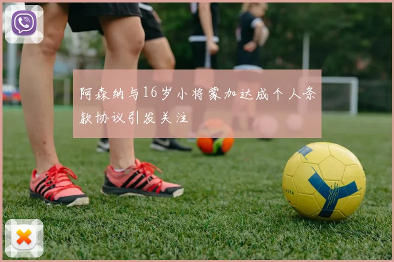 阿森纳与16岁小将蒙加达成个人条款协议引发关注