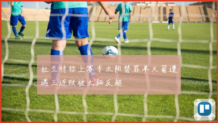 杜兰特称上赛季太阳替罪羊火箭遭遇三连败被太阳反超