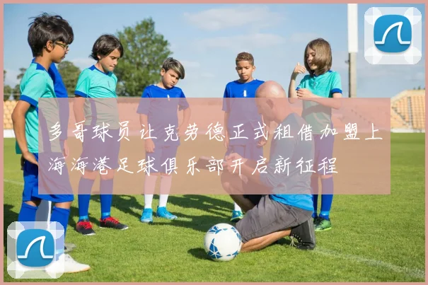 多哥球员让克劳德正式租借加盟上海海港足球俱乐部开启新征程