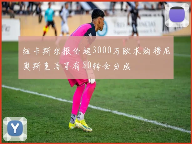 纽卡斯尔报价超3000万欧求购穆尼奥斯皇马享有50转会分成