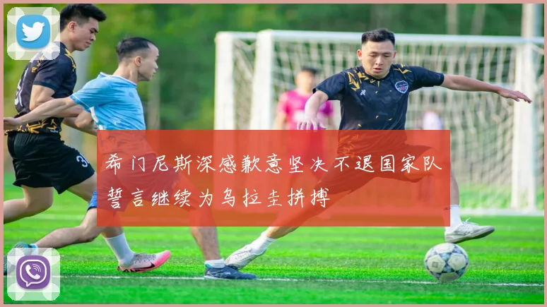 希门尼斯深感歉意坚决不退国家队誓言继续为乌拉圭拼搏