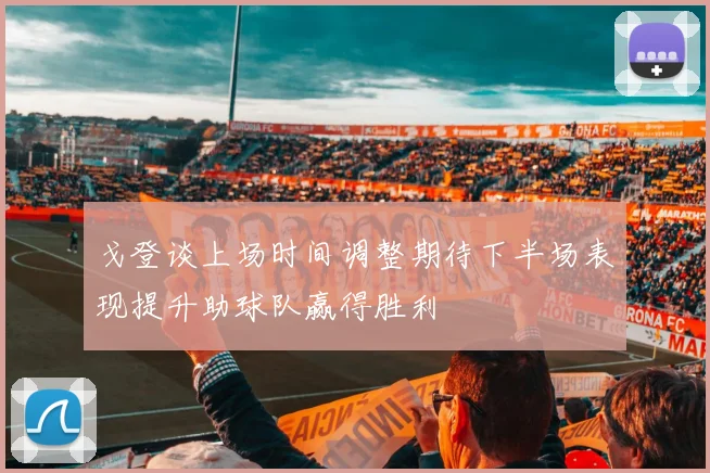 戈登谈上场时间调整期待下半场表现提升助球队赢得胜利