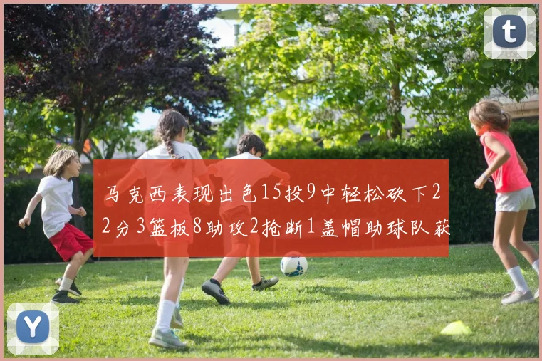 马克西表现出色15投9中轻松砍下22分3篮板8助攻2抢断1盖帽助球队获胜