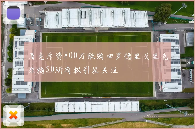 马竞斥资800万欧购回罗德里戈里克尔梅50所有权引发关注