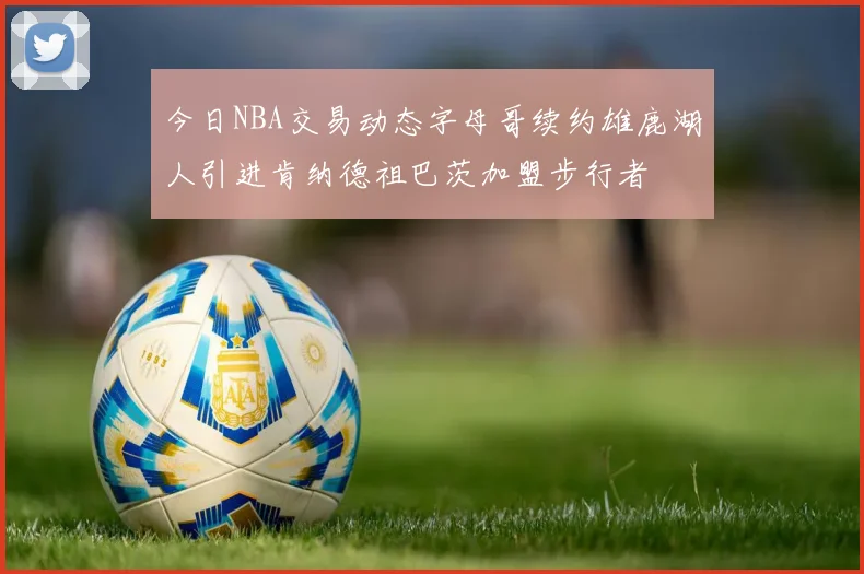今日NBA交易动态字母哥续约雄鹿湖人引进肯纳德祖巴茨加盟步行者