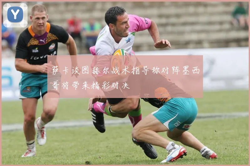 萨卡谈图赫尔战术指导称对阵墨西哥将带来精彩对决