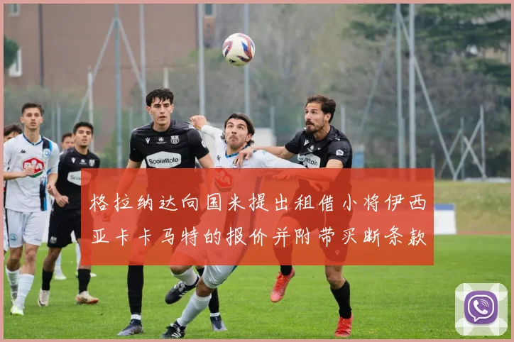 格拉纳达向国米提出租借小将伊西亚卡卡马特的报价并附带买断条款