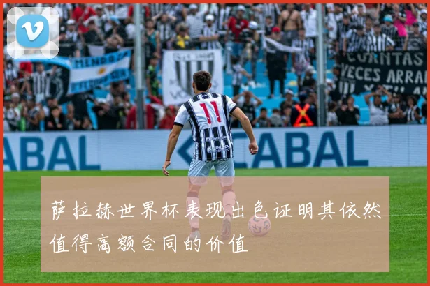 萨拉赫世界杯表现出色证明其依然值得高额合同的价值