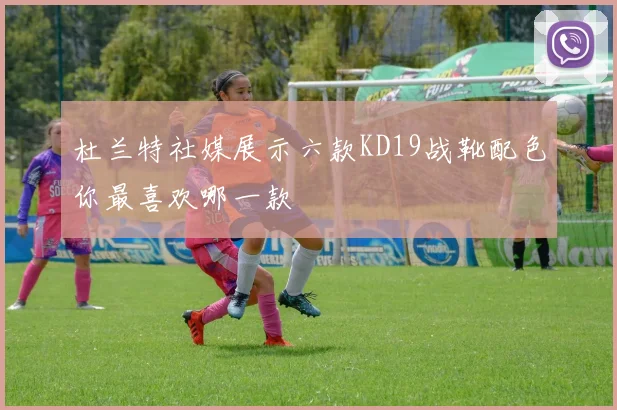 杜兰特社媒展示六款KD19战靴配色你最喜欢哪一款