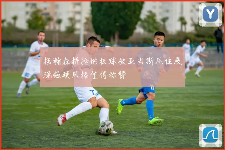 杨瀚森拼抢地板球被亚当斯压住展现强硬风格值得称赞