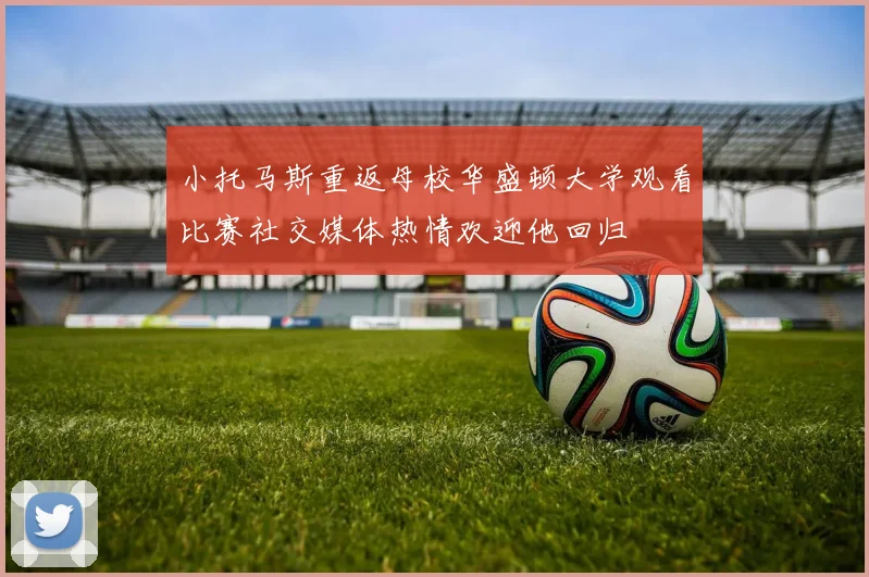 小托马斯重返母校华盛顿大学观看比赛社交媒体热情欢迎他回归