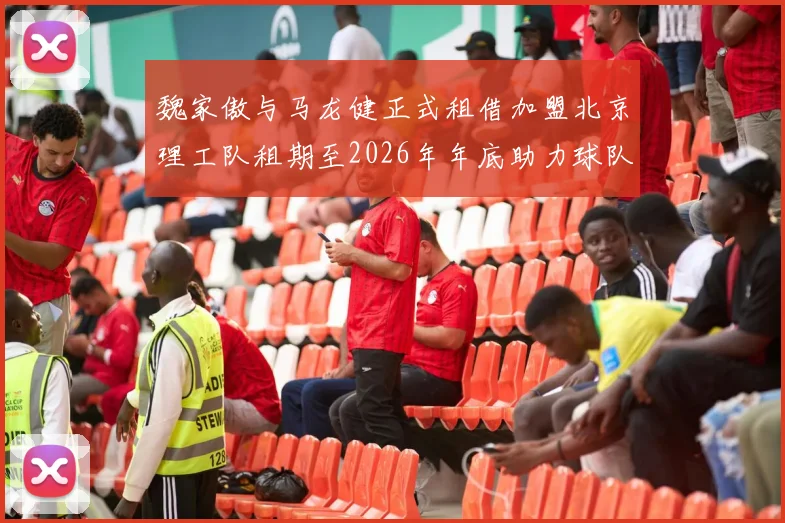 魏家傲与马龙健正式租借加盟北京理工队租期至2026年年底助力球队发展