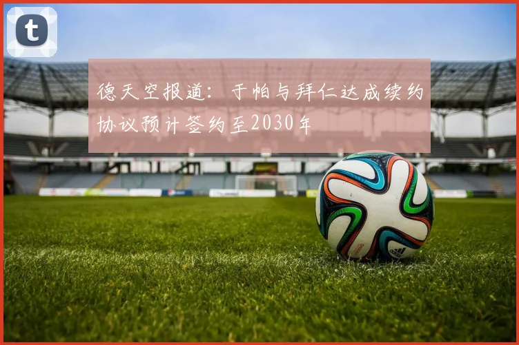 德天空报道：于帕与拜仁达成续约协议预计签约至2030年