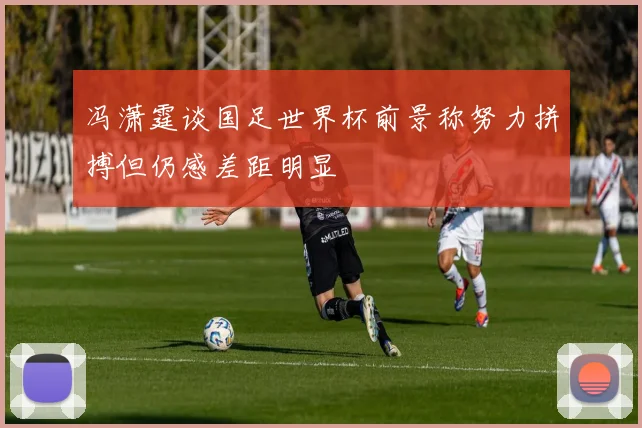 冯潇霆谈国足世界杯前景称努力拼搏但仍感差距明显