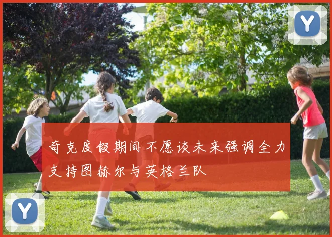 奇克度假期间不愿谈未来强调全力支持图赫尔与英格兰队