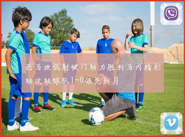 西马坎低射破门助力胜利马内精彩助攻助球队1-0领先新月