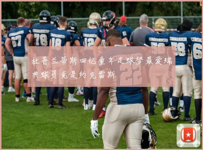 杜普兰蒂斯回忆童年足球梦最爱瑞典球员竟是约克雷斯