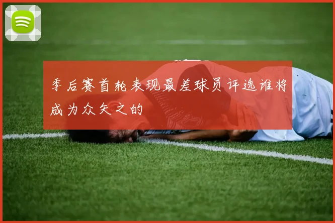 季后赛首轮表现最差球员评选谁将成为众矢之的