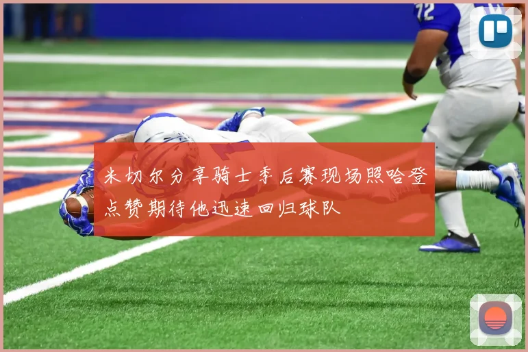米切尔分享骑士季后赛现场照哈登点赞期待他迅速回归球队