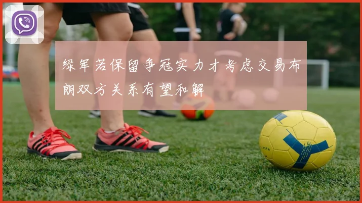 绿军若保留争冠实力才考虑交易布朗双方关系有望和解