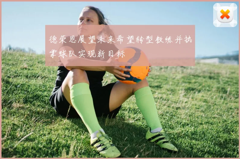 德荣恩展望未来希望转型教练并执掌球队实现新目标