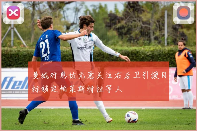 曼城对恩佐无意关注右后卫引援目标锁定帕莱斯特拉等人
