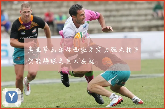 奥亚萨瓦尔称西班牙实力强大梅罗仍能踢球是巨大成就