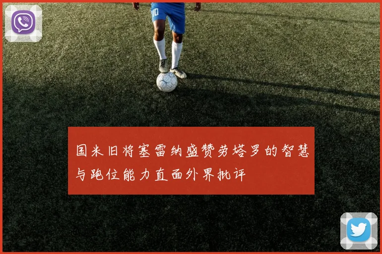 国米旧将塞雷纳盛赞劳塔罗的智慧与跑位能力直面外界批评
